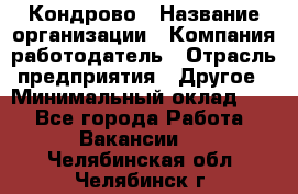 Кондрово › Название организации ­ Компания-работодатель › Отрасль предприятия ­ Другое › Минимальный оклад ­ 1 - Все города Работа » Вакансии   . Челябинская обл.,Челябинск г.